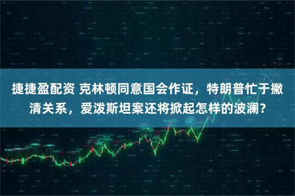 捷捷盈配资 克林顿同意国会作证,特朗普忙于撇清关系,爱泼斯坦案还将掀起怎样的波澜?