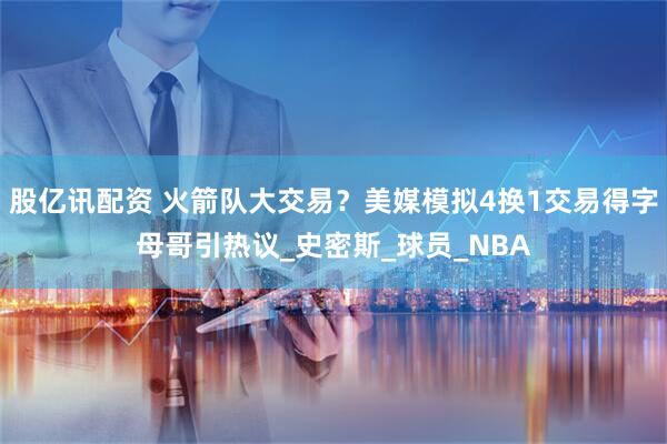 股亿讯配资 火箭队大交易？美媒模拟4换1交易得字母哥引热议_史密斯_球员_NBA