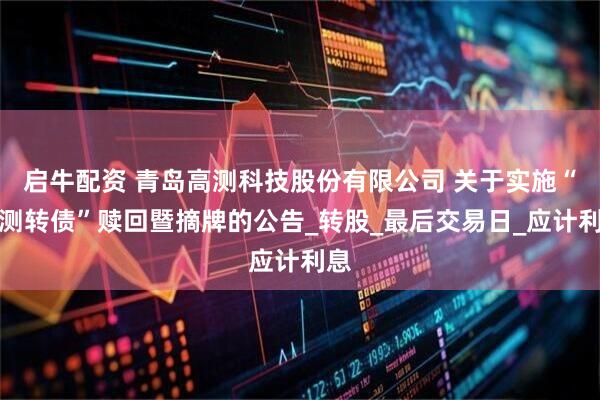启牛配资 青岛高测科技股份有限公司 关于实施“高测转债”赎回暨摘牌的公告_转股_最后交易日_应计利息