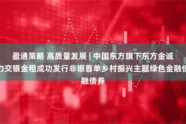 盈通策略 高质量发展 | 中国东方旗下东方金诚助力交银金租成功发行非银首单乡村振兴主题绿色金融债券