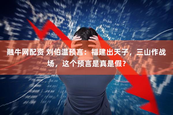 融牛网配资 刘伯温预言：福建出天子，三山作战场，这个预言是真是假？